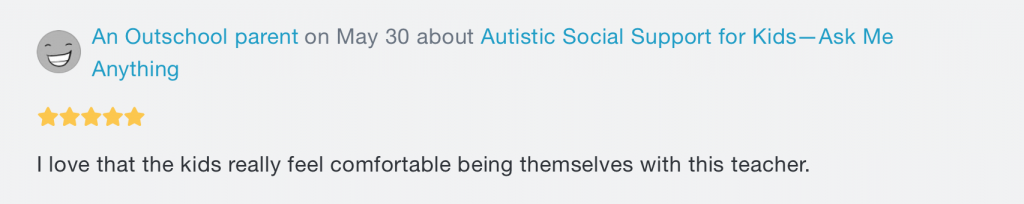 A review. At the top, there's the words "An Outschool parent on May 30 about Autistic Social Support for Kids -- Ask Me Anything", with 5 stars underneath. Beneath both writes "I love that the kids really feel comfortable being themselves with this teacher."