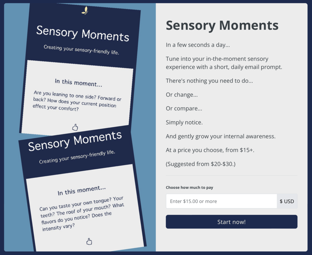 On the left is a light blue background with screenshots of emails from Sensory Moments, and on the right side is a light gray background with the text: "Sensory Moments In a few seconds a day... Tune into your in-the-moment sensory experience with a short, daily email prompt. There's nothing you need to do... Or change... Or compare... Simply notice. And gently grow your internal awareness. At a price you choose, from $15+. (Suggested from $20-$30.)"